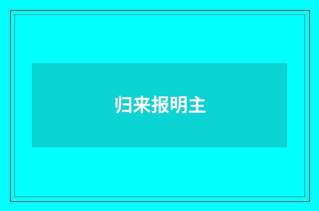 归来报明主
