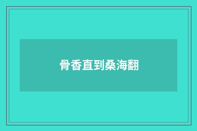 骨香直到桑海翻