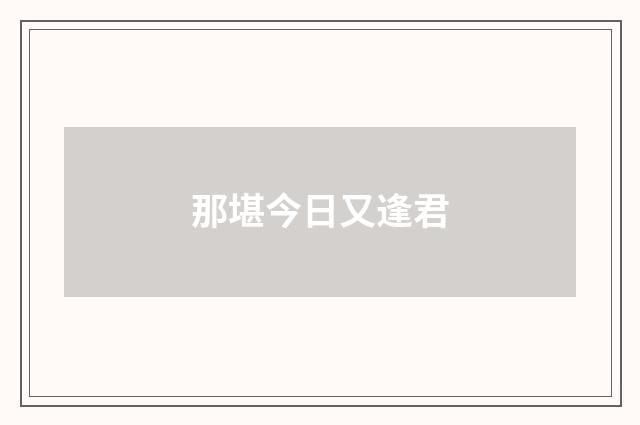 那堪今日又逢君