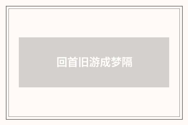 回首旧游成梦隔