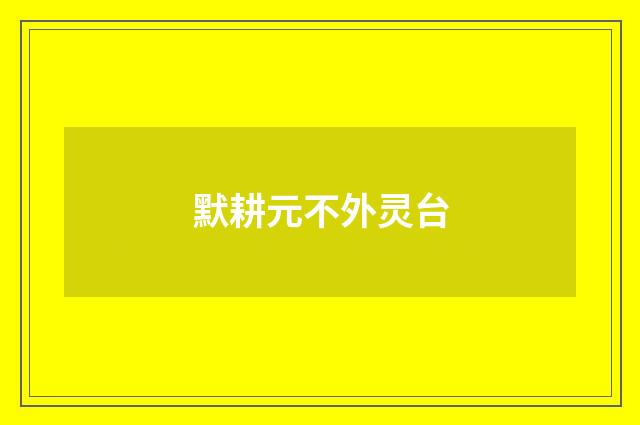 默耕元不外灵台