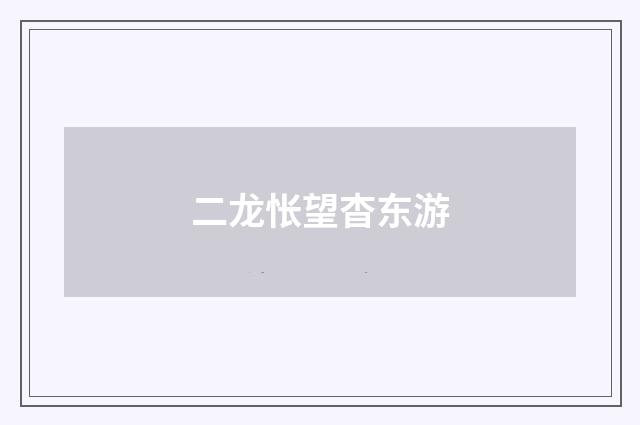 二龙怅望杳东游