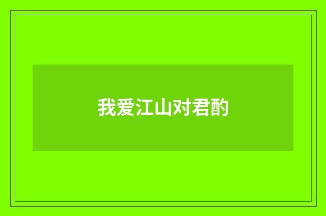 我爱江山对君酌