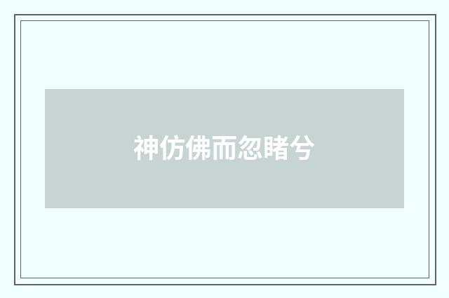 神仿佛而忽睹兮