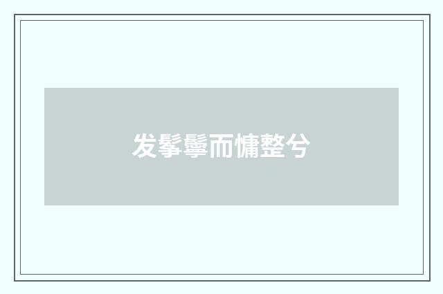 发鬇鬡而慵整兮