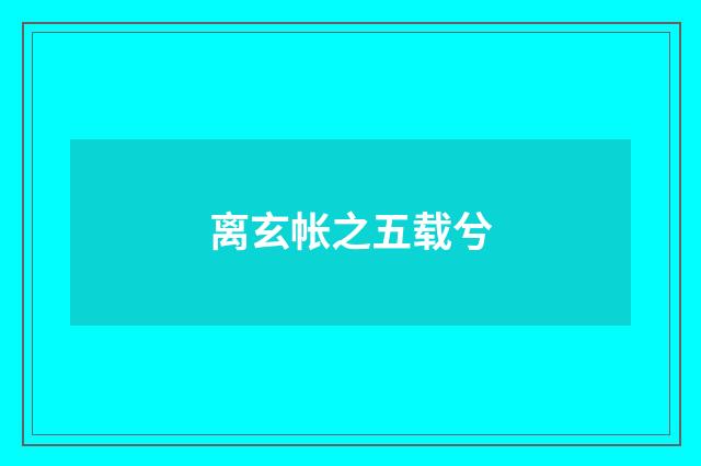 离玄帐之五载兮