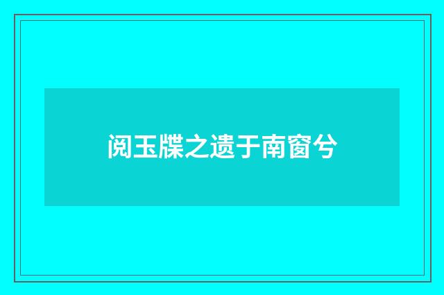 阅玉牒之遗于南窗兮