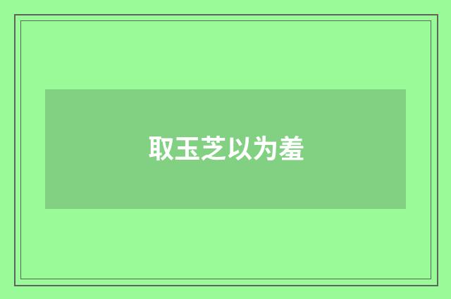 取玉芝以为羞