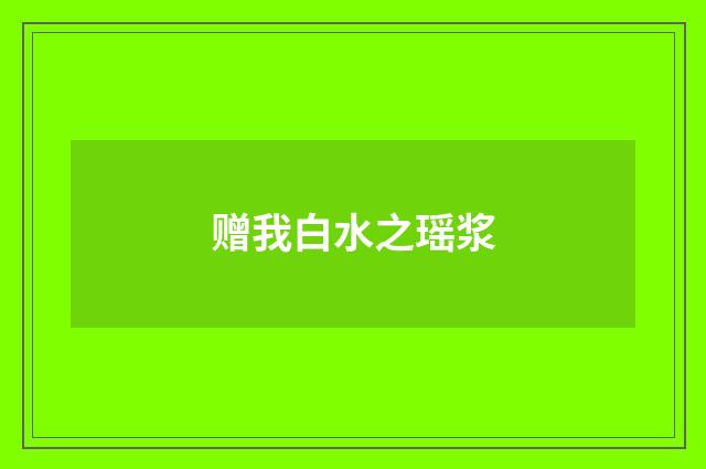 赠我白水之瑶浆