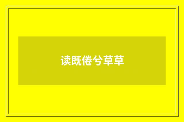 读既倦兮草草