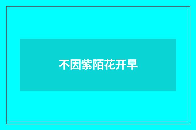 不因紫陌花开早