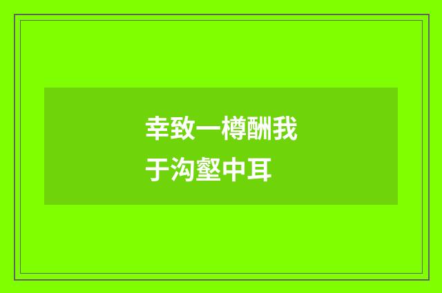 幸致一樽酬我于沟壑中耳