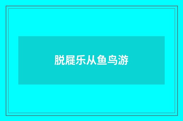 脱屣乐从鱼鸟游
