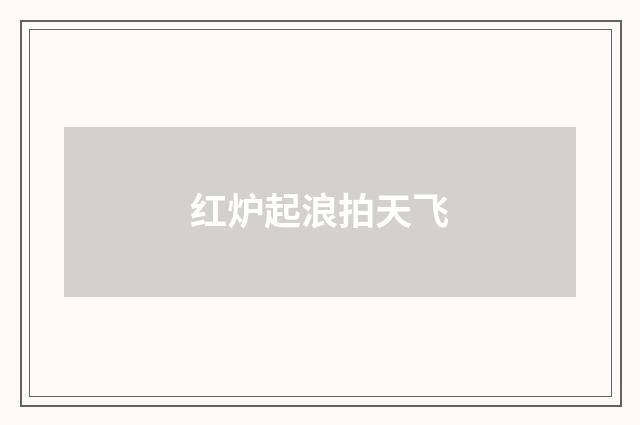 红炉起浪拍天飞