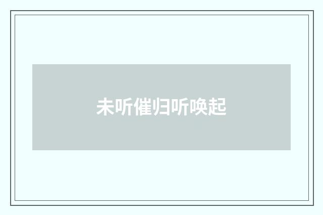 未听催归听唤起