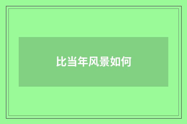 比当年风景如何