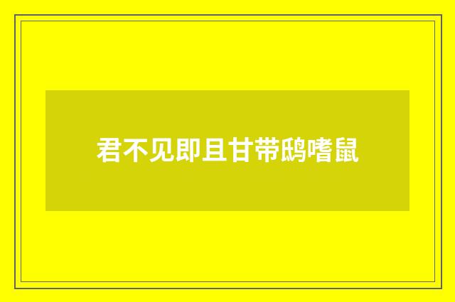 君不见即且甘带鸱嗜鼠
