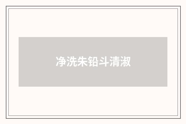 净洗朱铅斗清淑