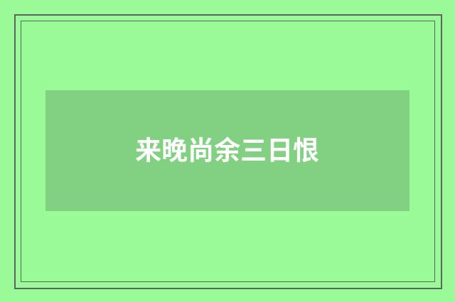 来晚尚余三日恨
