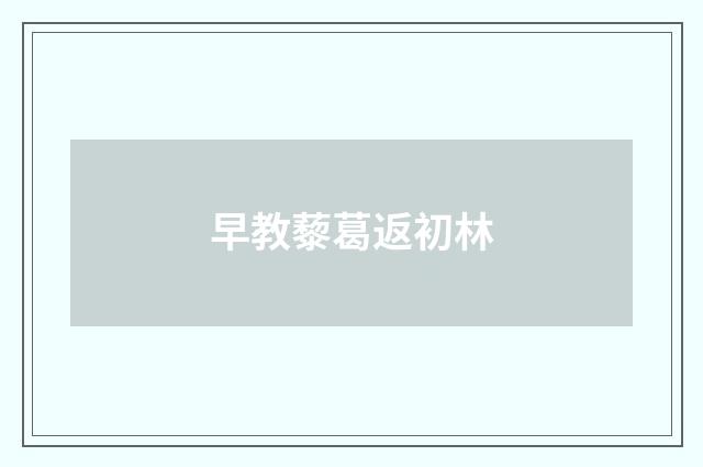 早教藜葛返初林