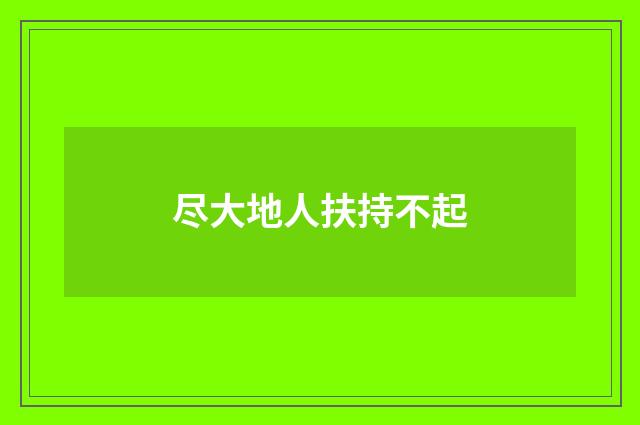 尽大地人扶持不起