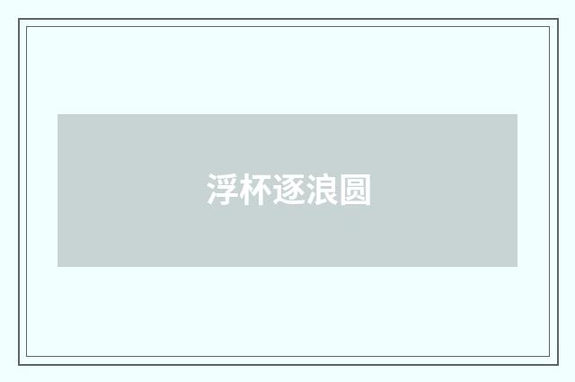 浮杯逐浪圆
