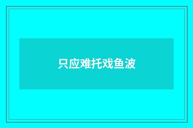 只应难托戏鱼波