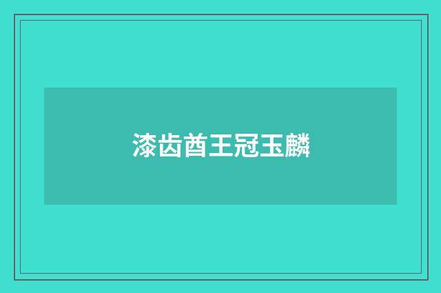 漆齿酋王冠玉麟