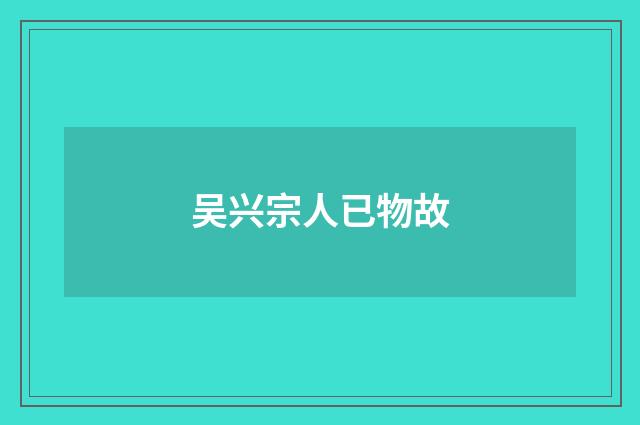 吴兴宗人已物故
