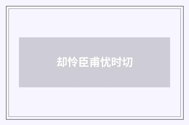 却怜臣甫忧时切