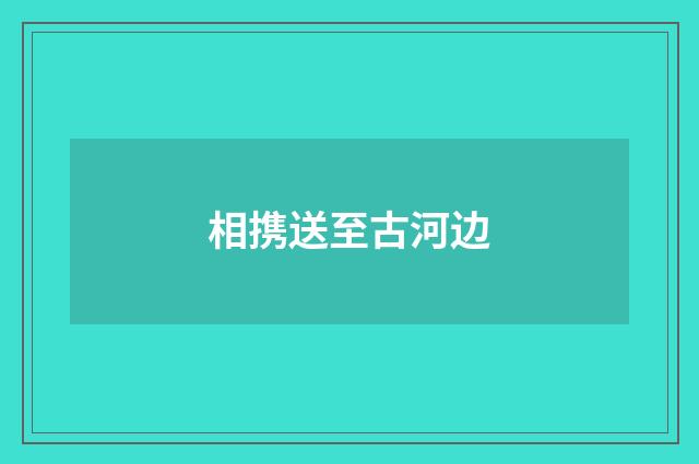 相携送至古河边