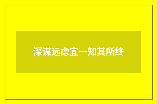 深谋远虑宜一知其所终