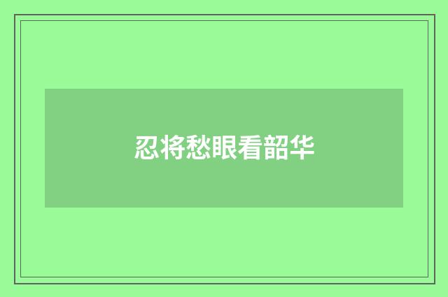 忍将愁眼看韶华