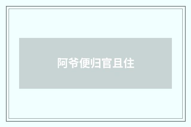 阿爷便归官且住