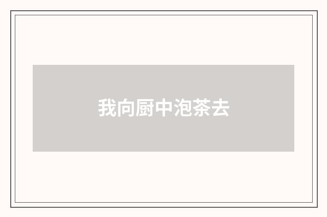 我向厨中泡茶去