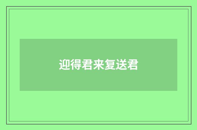 迎得君来复送君