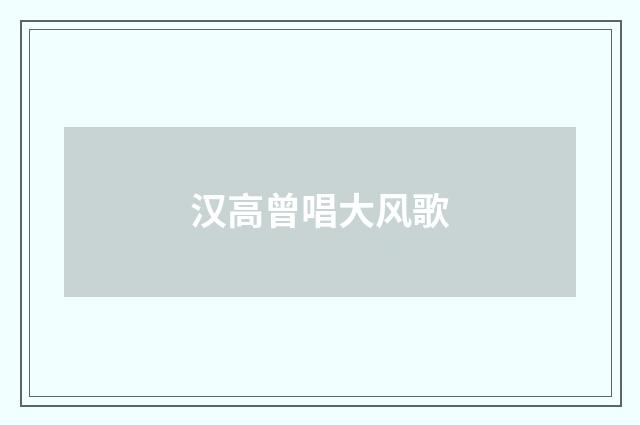 汉高曾唱大风歌