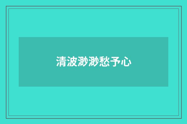 清波渺渺愁予心