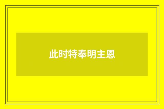 此时特奉明主恩