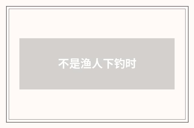 不是渔人下钓时