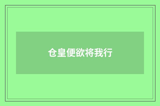 仓皇便欲将我行