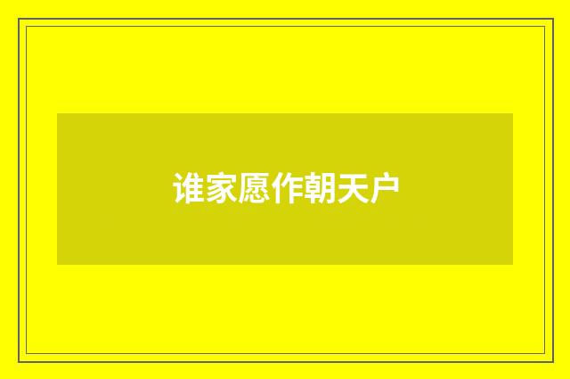 谁家愿作朝天户