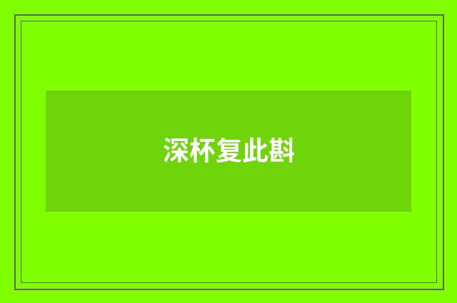 深杯复此斟