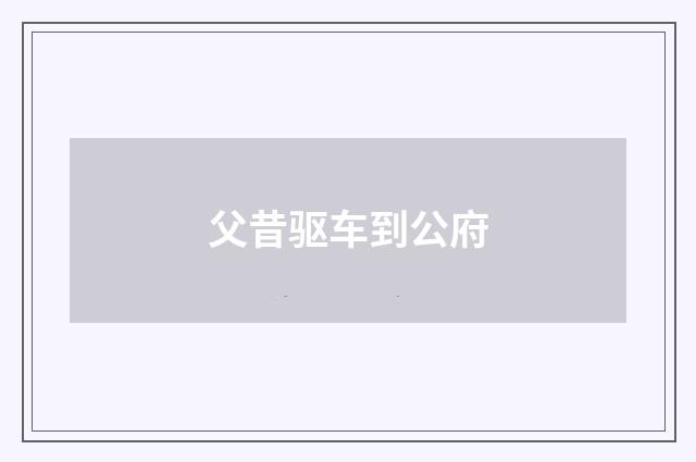 父昔驱车到公府