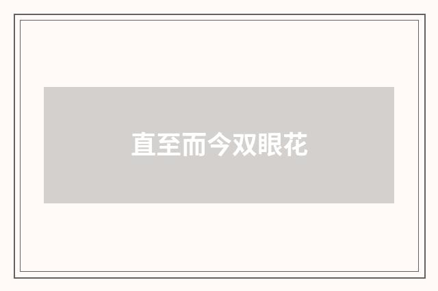 直至而今双眼花