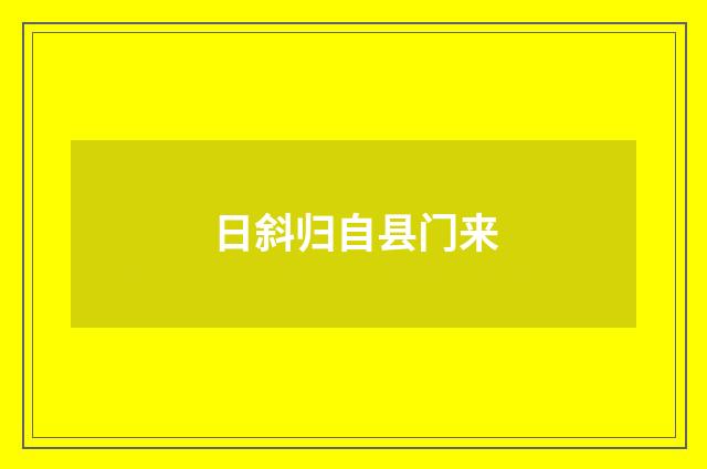 日斜归自县门来