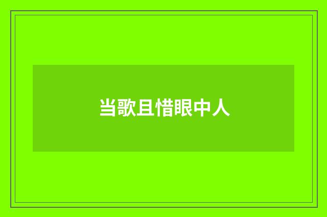 当歌且惜眼中人