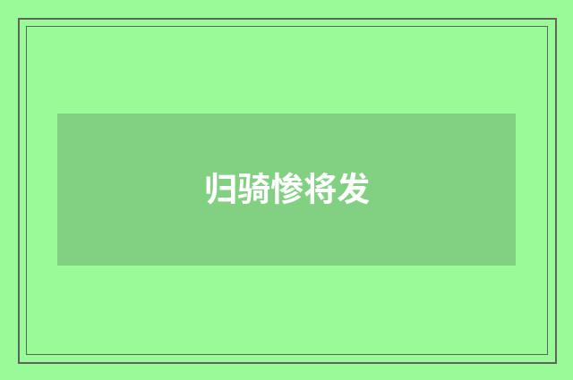 归骑惨将发