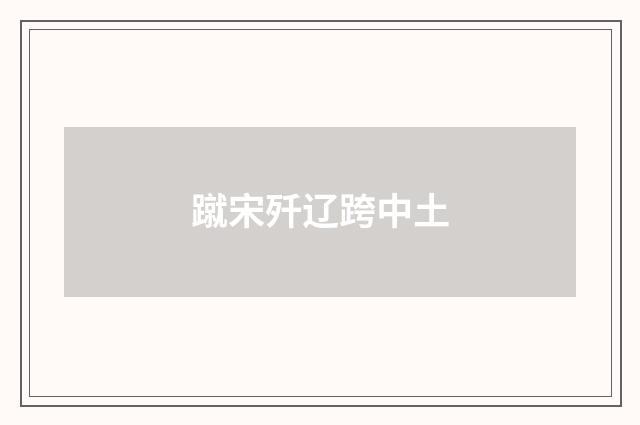 蹴宋歼辽跨中土