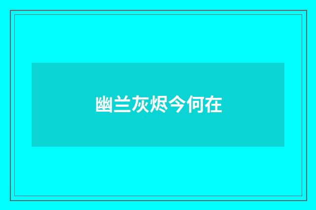 幽兰灰烬今何在